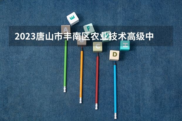 2023唐山市丰南区农业技术高级中学招生计划 招生人数是多少(附要求、条件、对象)