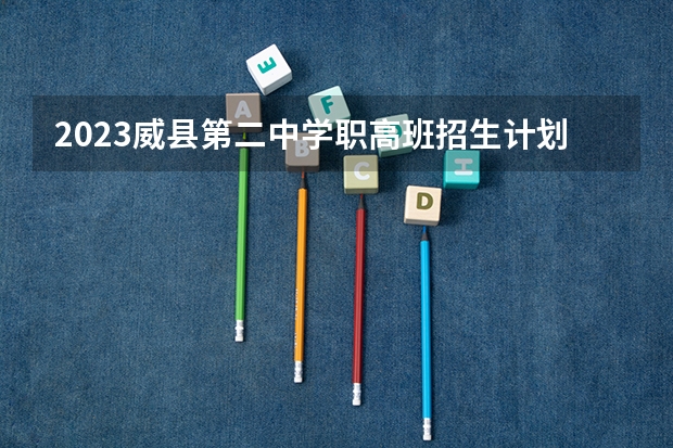 2023威县第二中学职高班招生计划 招生人数是多少(附要求、条件、对象)