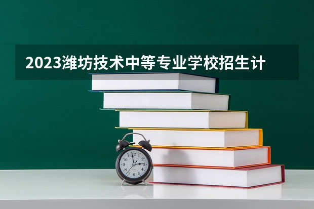 2023潍坊技术中等专业学校招生计划 招生人数是多少(附要求、条件、对象)