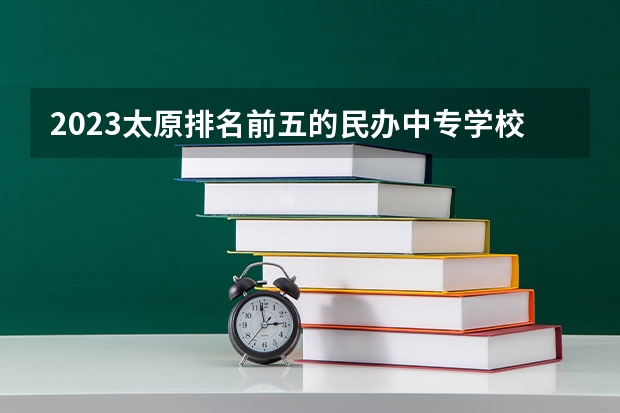 2023太原排名前五的民办中专学校名单