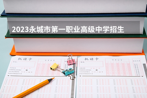 2023永城市第一职业高级中学招生计划 招生人数是多少(附要求、条件、对象)