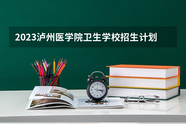 2023泸州医学院卫生学校招生计划 招生人数是多少(附要求、条件、对象)