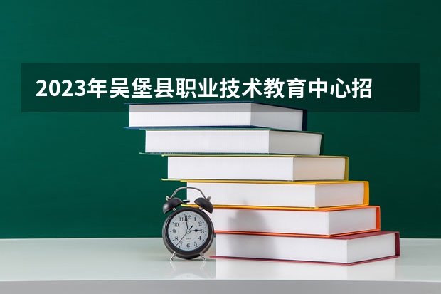 2023年吴堡县职业技术教育中心招生计划