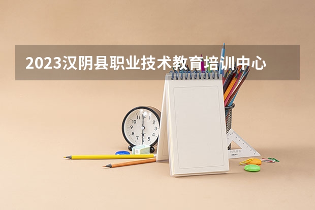2023汉阴县职业技术教育培训中心招生计划 招生人数是多少(附要求、条件、对象)