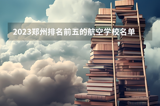 2023郑州排名前五的航空学校名单