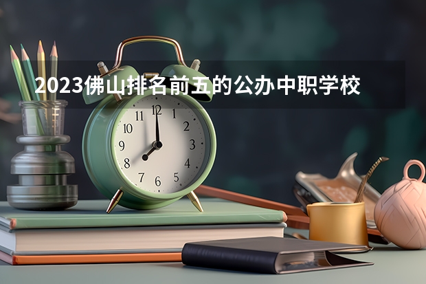 2023佛山排名前五的公办中职学校名单