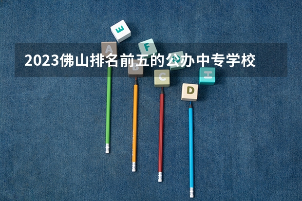 2023佛山排名前五的公办中专学校名单
