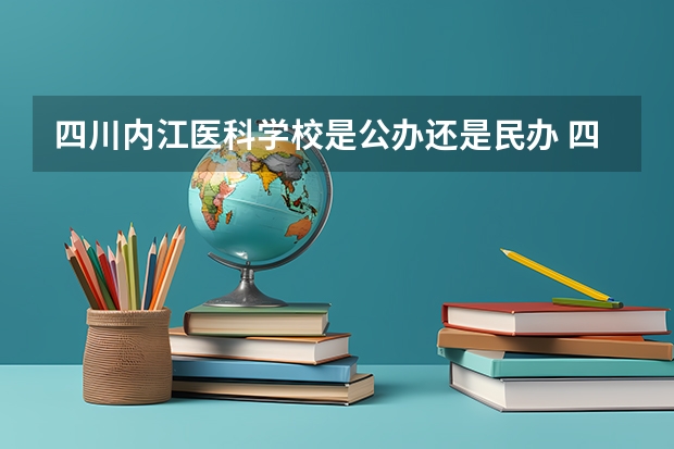 四川内江医科学校是公办还是民办 四川内江医科学校好不好