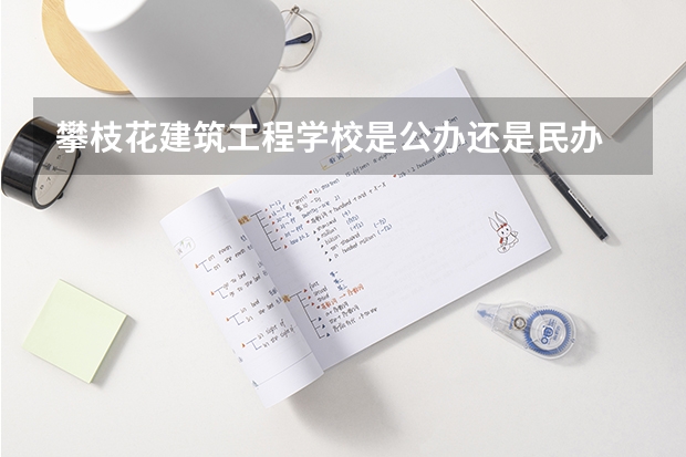 攀枝花建筑工程学校是公办还是民办 攀枝花建筑工程学校好不好