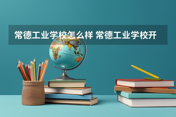 常德工业学校怎么样 常德工业学校开学时间