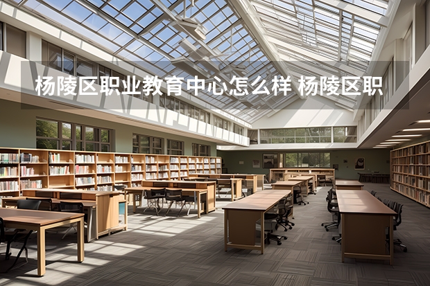 杨陵区职业教育中心怎么样 杨陵区职业教育中心开学时间