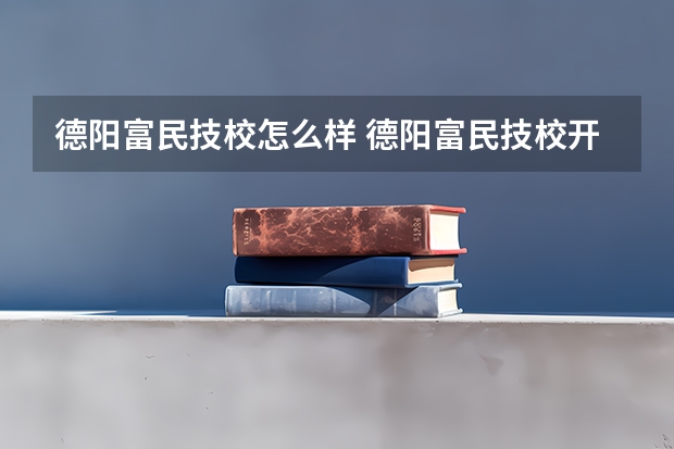 德阳富民技校怎么样 德阳富民技校开学时间