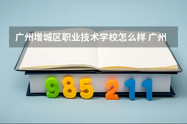 广州增城区职业技术学校怎么样 广州增城区职业技术学校开学时间