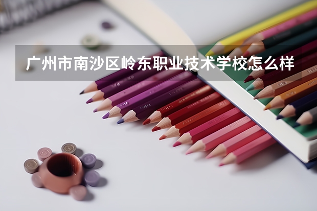 广州市南沙区岭东职业技术学校怎么样 广州市南沙区岭东职业技术学校开学时间