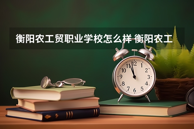 衡阳农工贸职业学校怎么样 衡阳农工贸职业学校开学时间