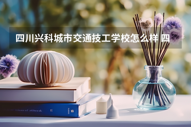 四川兴科城市交通技工学校怎么样 四川兴科城市交通技工学校开学时间