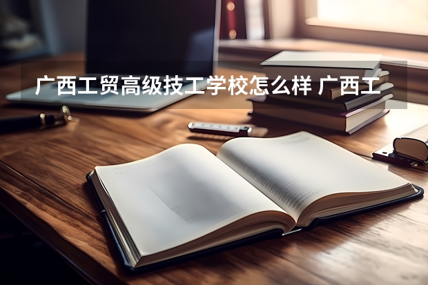 广西工贸高级技工学校怎么样 广西工贸高级技工学校开学时间