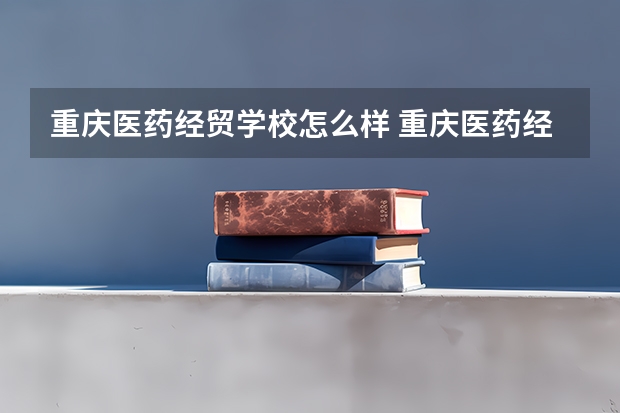 重庆医药经贸学校怎么样 重庆医药经贸学校开学时间
