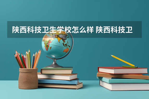 陕西科技卫生学校怎么样 陕西科技卫生学校开学时间