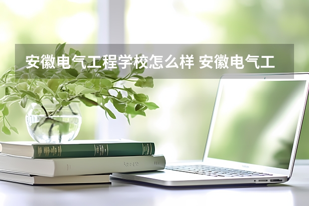 安徽电气工程学校怎么样 安徽电气工程学校开学时间