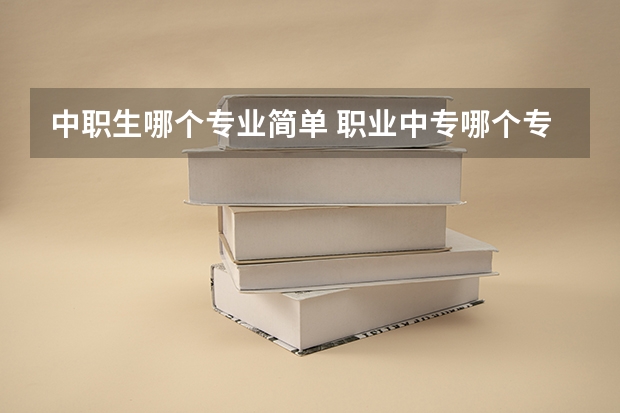 中职生哪个专业简单 职业中专哪个专业最好