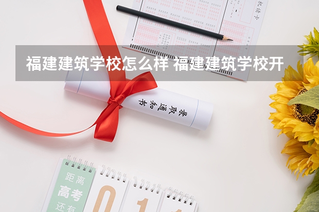 福建建筑学校怎么样 福建建筑学校开学时间