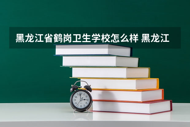 黑龙江省鹤岗卫生学校怎么样 黑龙江省鹤岗卫生学校开学时间