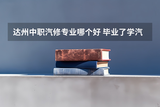 达州中职汽修专业哪个好 毕业了学汽修专业哪所学校好?