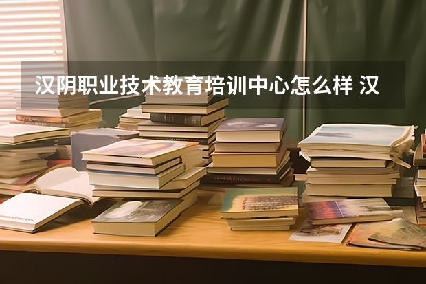 汉阴职业技术教育培训中心怎么样 汉阴职业技术教育培训中心开学时间