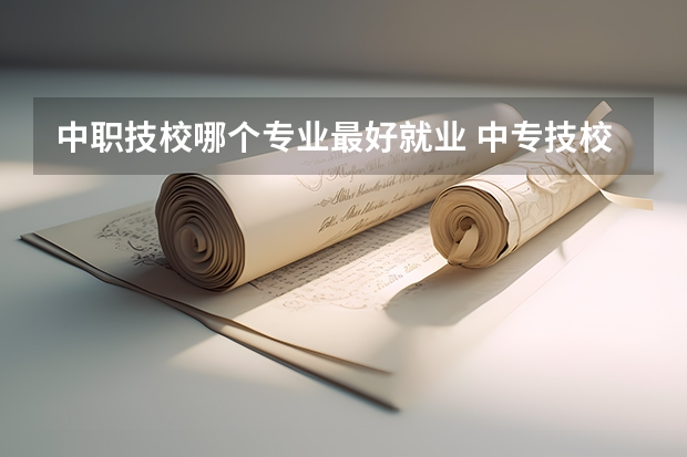 中职技校哪个专业最好就业 中专技校什么专业好