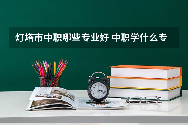 灯塔市中职哪些专业好 中职学什么专业好?