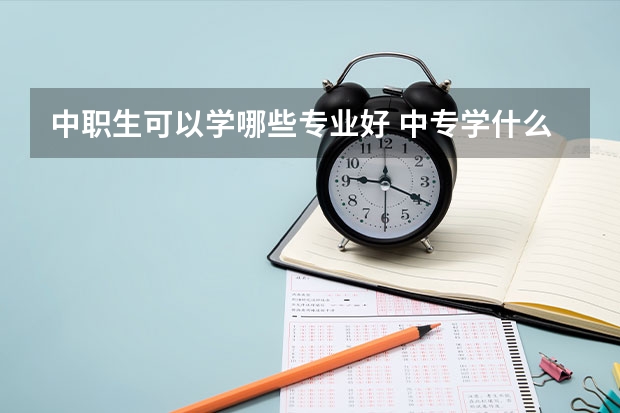 中职生可以学哪些专业好 中专学什么技术就业好?