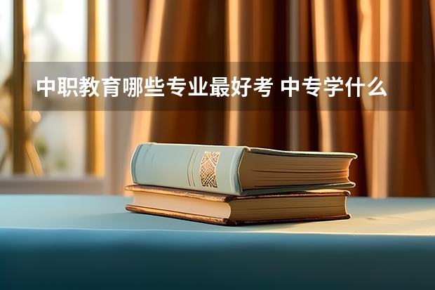 中职教育哪些专业最好考 中专学什么专业比较好?