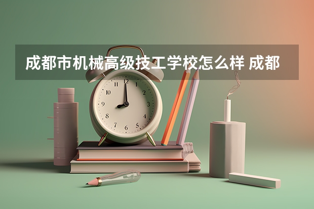 成都市机械高级技工学校怎么样 成都市机械高级技工学校开学时间