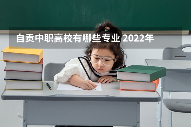 自贡中职高校有哪些专业 2022年四川动漫游戏专业中职学校有哪些