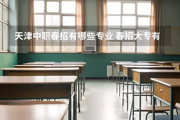 天津中职春招有哪些专业 春招大专有哪些学校?