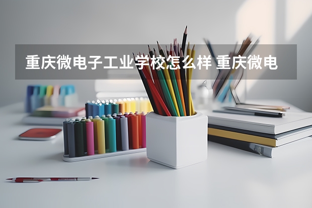 重庆微电子工业学校怎么样 重庆微电子工业学校开学时间