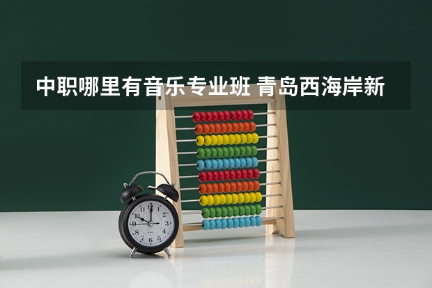 中职哪里有音乐专业班 青岛西海岸新区音乐学校普职融通和中职的区别