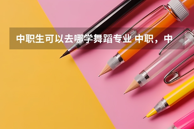 中职生可以去哪学舞蹈专业 中职,中专,技校可以报考北京舞蹈学院吗