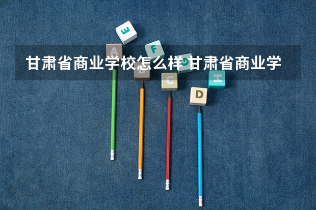 甘肃省商业学校怎么样 甘肃省商业学校开学时间