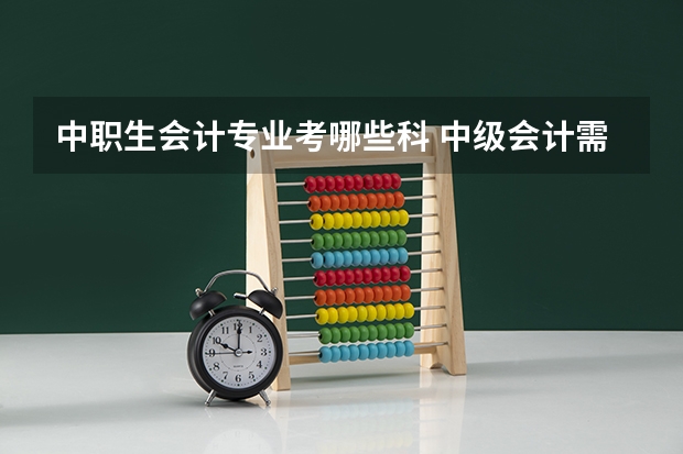 中职生会计专业考哪些科 中级会计需要考哪些