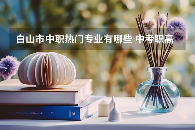 白山市中职热门专业有哪些 中考职高有哪些专业