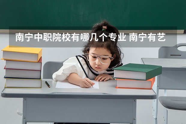 南宁中职院校有哪几个专业 南宁有艺术专业的职业学校有哪些？