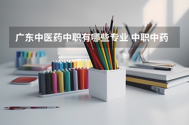 广东中医药中职有哪些专业 中职中药专业主要学什么