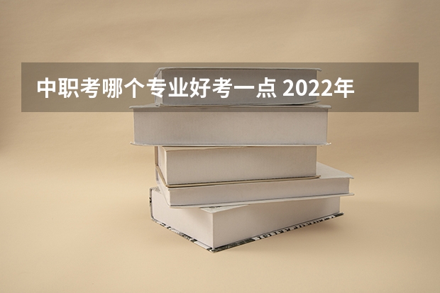 中职考哪个专业好考一点 2022年中考季,中职这几种专业一定要记住,学什么才最好?