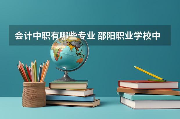 会计中职有哪些专业 邵阳职业学校中专中职部专业有哪些?专业介绍