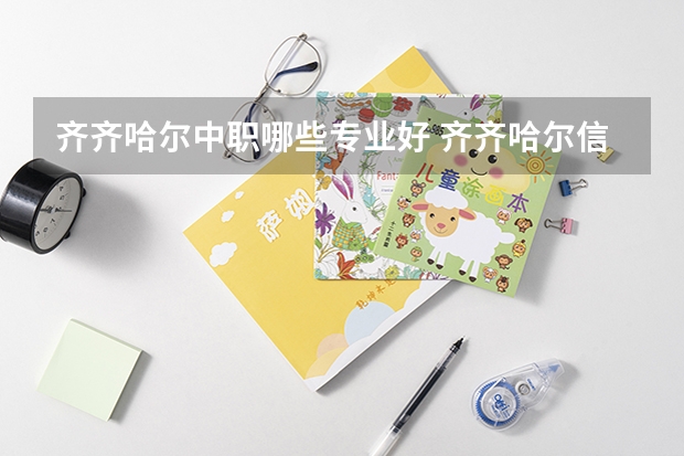 齐齐哈尔中职哪些专业好 齐齐哈尔信息工程职业学校专业有哪些？专业介绍
