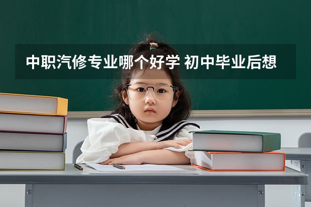 中职汽修专业哪个好学 初中毕业后想学汽车维修技能去哪里比较好?