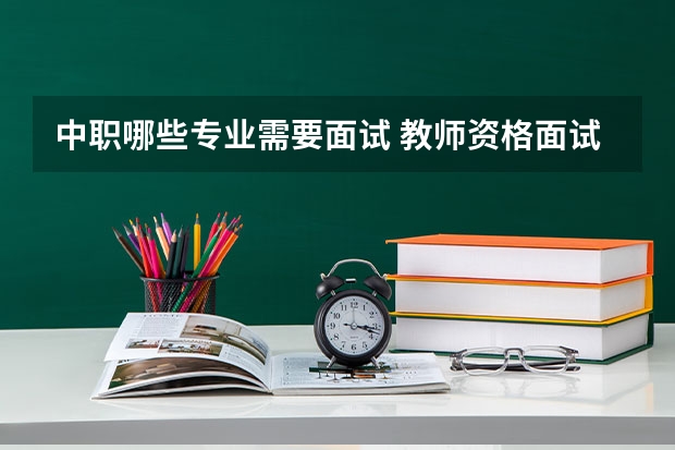 中职哪些专业需要面试 教师资格面试常见问题：中职考试内容是什么中职？
