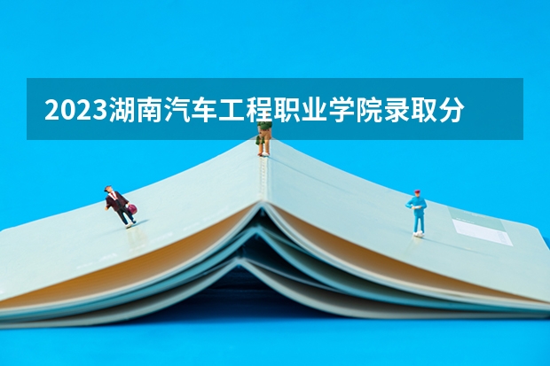 2023湖南汽车工程职业学院录取分数线是多少 各省历年最低分数线